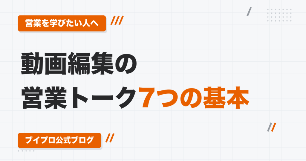 動画編集者の営業トーク7つの基本｜悩みの見つけ方から「なぜあなたに頼むか」、期日の決め方まで